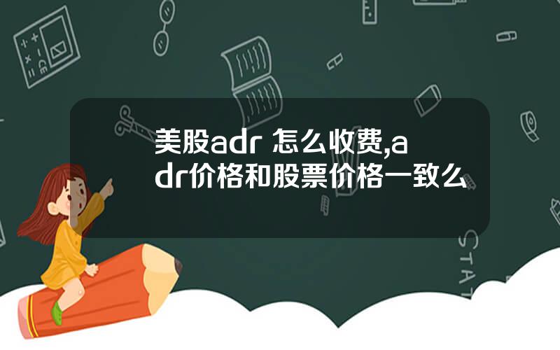 美股adr 怎么收费,adr价格和股票价格一致么